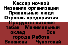 Кассир ночной › Название организации ­ Правильные люди › Отрасль предприятия ­ Продукты питания, табак › Минимальный оклад ­ 32 000 - Все города Работа » Вакансии   . Чукотский АО